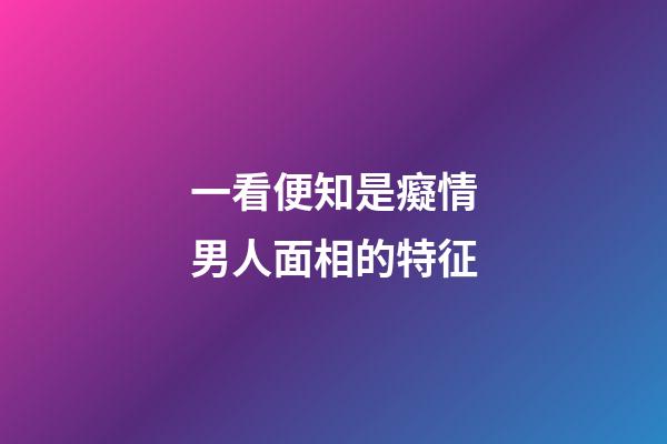 一看便知是癡情男人面相的特征