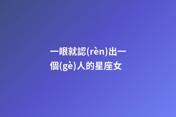 一眼就認(rèn)出一個(gè)人的星座女-第1張-星座運(yùn)勢-玄機(jī)派