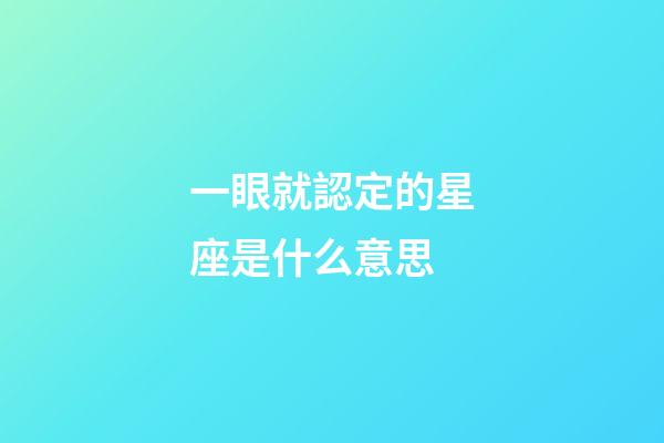 一眼就認定的星座是什么意思-第1張-星座運勢-玄機派