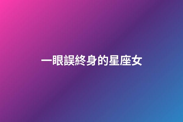 一眼誤終身的星座女-第1張-星座運(yùn)勢(shì)-玄機(jī)派