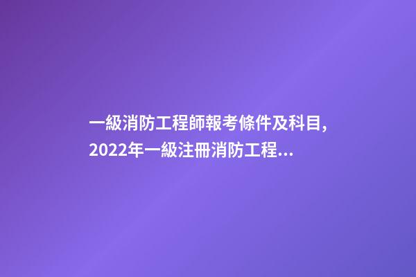 一級消防工程師報考條件及科目,2022年一級注冊消防工程師考試的報考條件、考試科目、考試題型-第1張-觀點-玄機(jī)派