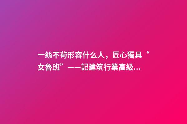 一絲不茍形容什么人，匠心獨具“女魯班”——記建筑行業高級工程師奉桂芳-第1張-觀點-玄機派