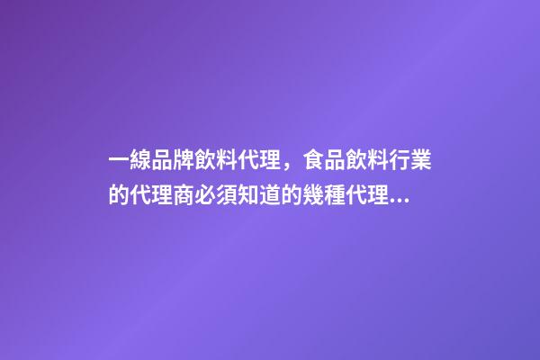 一線品牌飲料代理，食品飲料行業的代理商必須知道的幾種代理模式-第1張-觀點-玄機派