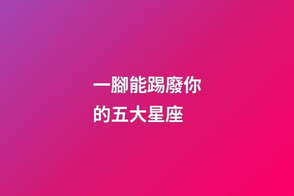 一腳能踢廢你的五大星座-第1張-星座運(yùn)勢(shì)-玄機(jī)派