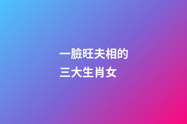 一臉旺夫相的三大生肖女