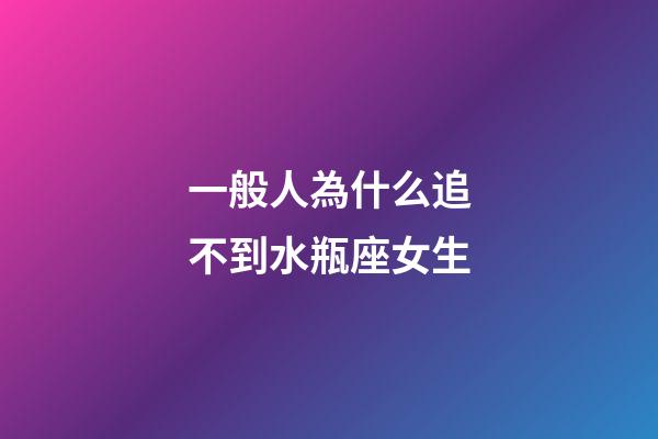 一般人為什么追不到水瓶座女生-第1張-星座運勢-玄機派