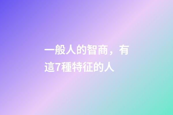 一般人的智商，有這7種特征的人-第1張-觀點-玄機派