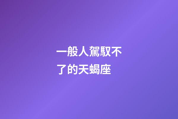 一般人駕馭不了的天蝎座-第1張-星座運勢-玄機派