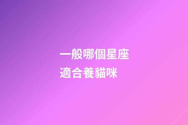 一般哪個星座適合養貓咪-第1張-星座運勢-玄機派