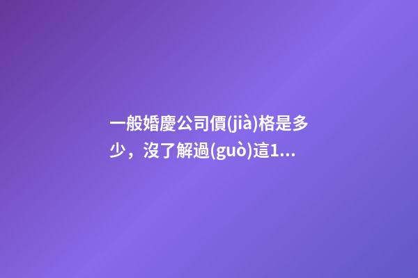 一般婚慶公司價(jià)格是多少，沒了解過(guò)這10大品牌的婚慶-第1張-觀點(diǎn)-玄機(jī)派