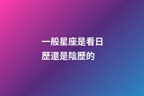 一般星座是看日歷還是陰歷的-第1張-星座運勢-玄機派