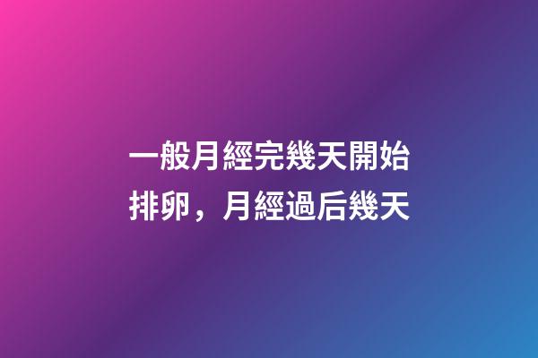 一般月經完幾天開始排卵，月經過后幾天-第1張-觀點-玄機派