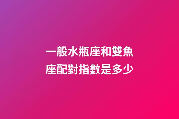 一般水瓶座和雙魚座配對指數是多少-第1張-星座運勢-玄機派