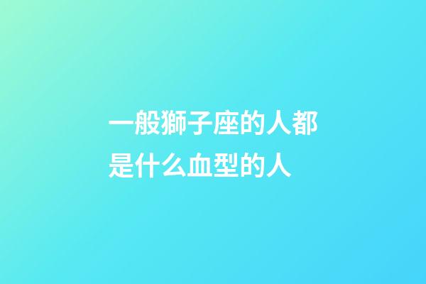 一般獅子座的人都是什么血型的人-第1張-星座運勢-玄機派