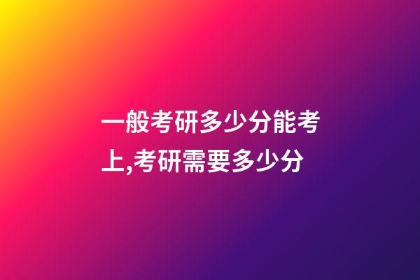 一般考研多少分能考上,考研需要多少分-第1張-觀點(diǎn)-玄機(jī)派