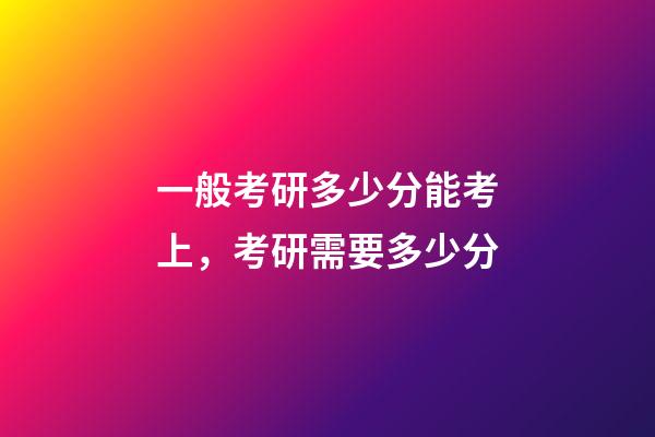 一般考研多少分能考上，考研需要多少分-第1張-觀點(diǎn)-玄機(jī)派