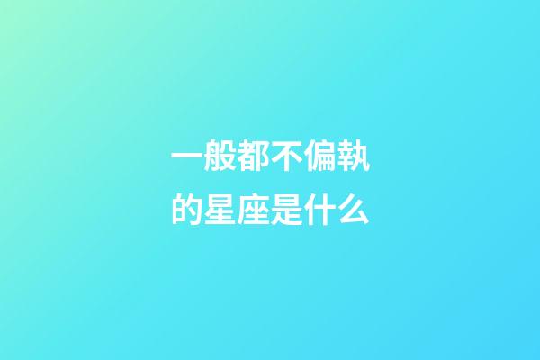 一般都不偏執的星座是什么-第1張-星座運勢-玄機派