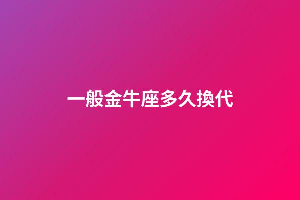 一般金牛座多久換代-第1張-星座運(yùn)勢(shì)-玄機(jī)派