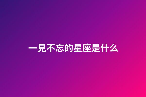 一見不忘的星座是什么-第1張-星座運勢-玄機派