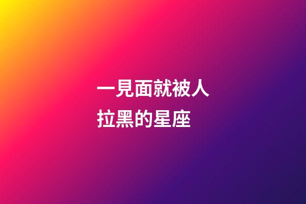 一見面就被人拉黑的星座-第1張-星座運勢-玄機派