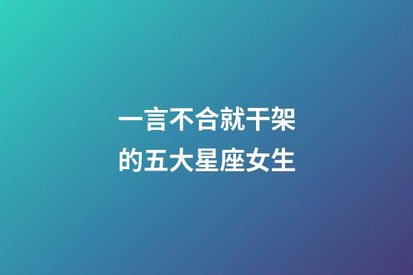 一言不合就干架的五大星座女生