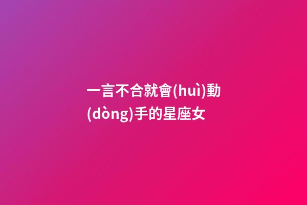 一言不合就會(huì)動(dòng)手的星座女-第1張-星座運(yùn)勢(shì)-玄機(jī)派