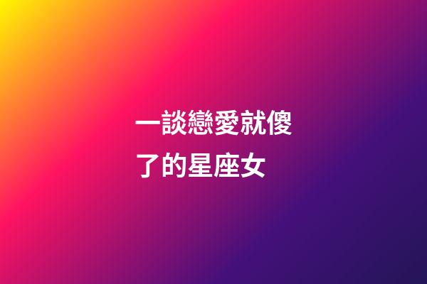 一談戀愛就傻了的星座女-第1張-星座運勢-玄機派