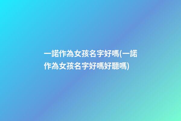 一諾作為女孩名字好嗎(一諾作為女孩名字好嗎好聽嗎)