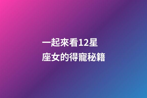 一起來看12星座女的得寵秘籍-第1張-星座運(yùn)勢(shì)-玄機(jī)派