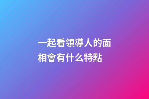 一起看領導人的面相會有什么特點