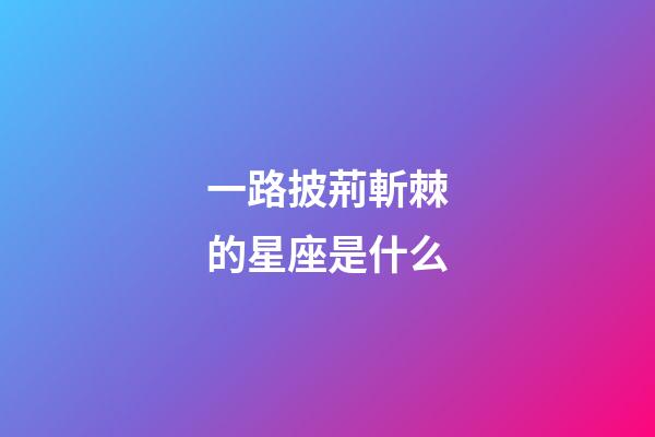 一路披荊斬棘的星座是什么-第1張-星座運勢-玄機派