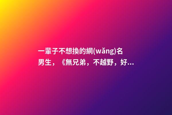 一輩子不想換的網(wǎng)名男生，《無兄弟，不越野，好兄弟，一輩子》-第1張-觀點-玄機派