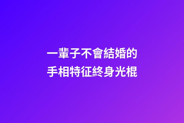 一輩子不會結婚的手相特征終身光棍