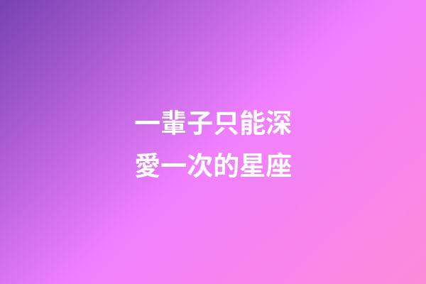 一輩子只能深愛一次的星座-第1張-星座運勢-玄機派