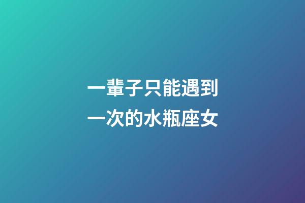 一輩子只能遇到一次的水瓶座女-第1張-星座運勢-玄機派