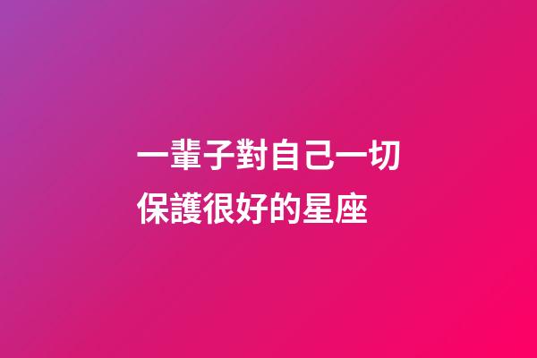 一輩子對自己一切保護很好的星座-第1張-星座運勢-玄機派
