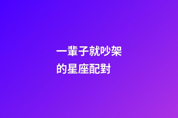 一輩子就吵架的星座配對-第1張-星座運勢-玄機派