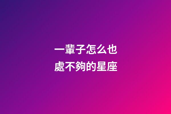 一輩子怎么也處不夠的星座-第1張-星座運勢-玄機派