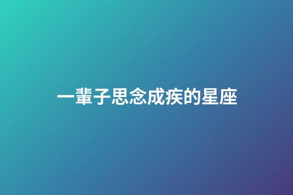 一輩子思念成疾的星座-第1張-星座運勢-玄機派