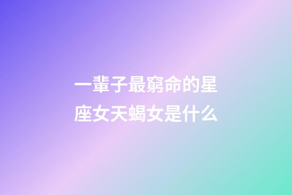 一輩子最窮命的星座女天蝎女是什么-第1張-星座運(yùn)勢(shì)-玄機(jī)派