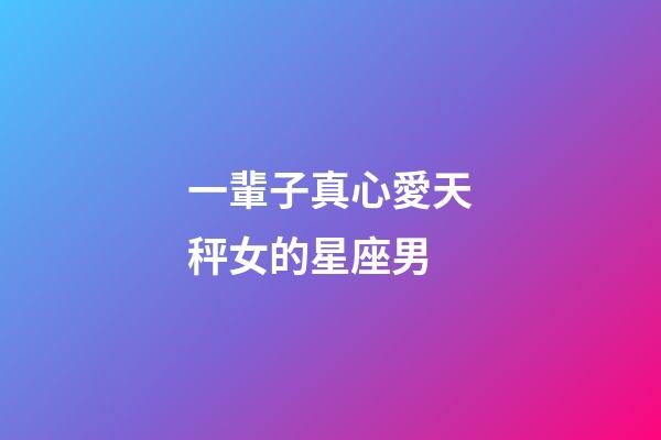 一輩子真心愛天秤女的星座男-第1張-星座運勢-玄機派