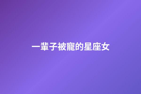 一輩子被寵的星座女-第1張-星座運(yùn)勢(shì)-玄機(jī)派