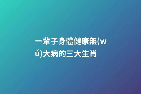 一輩子身體健康無(wú)大病的三大生肖-第1張-觀點(diǎn)-玄機(jī)派