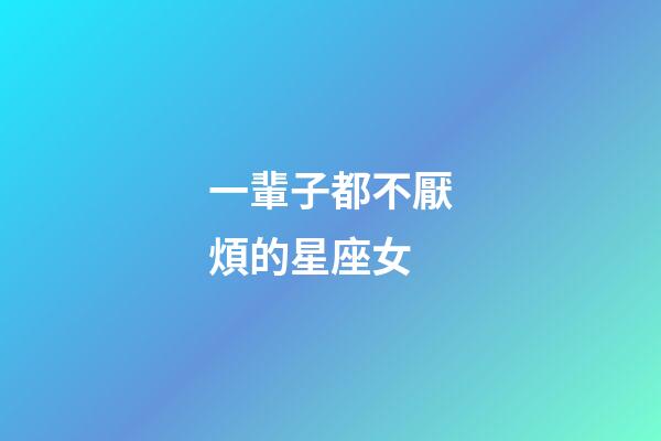 一輩子都不厭煩的星座女