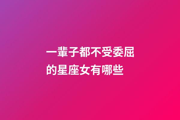 一輩子都不受委屈的星座女有哪些-第1張-星座運勢-玄機派