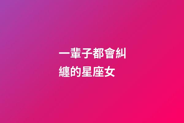 一輩子都會糾纏的星座女-第1張-星座運(yùn)勢-玄機(jī)派