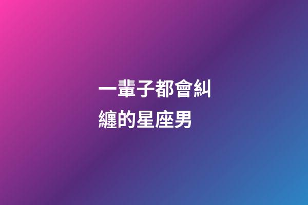 一輩子都會糾纏的星座男-第1張-星座運勢-玄機派