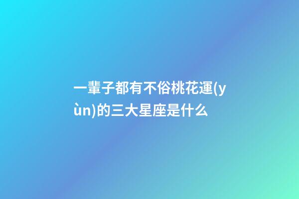 一輩子都有不俗桃花運(yùn)的三大星座是什么