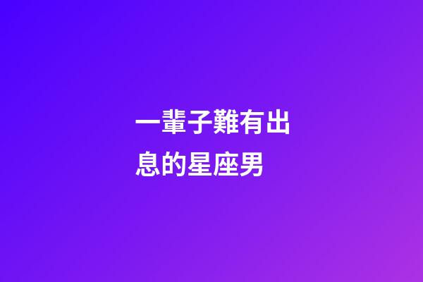 一輩子難有出息的星座男-第1張-星座運(yùn)勢(shì)-玄機(jī)派