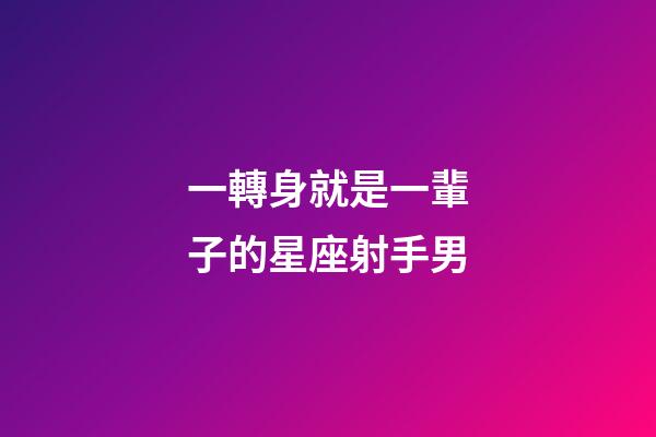 一轉身就是一輩子的星座射手男-第1張-星座運勢-玄機派